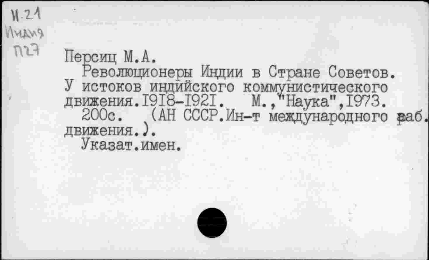 ﻿Персиц М.А.
Революционеры Индии в Стране Советов.
У истоков индийского коммунистического движения.1918-1921. М. /’Наука",1973.
200с. (АН СССР.Ин-т международного ааб.
движения.).
Указат.имен.